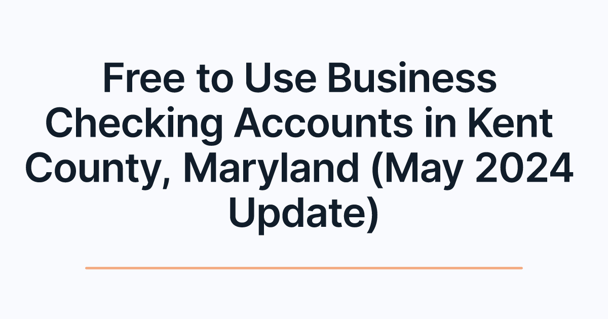 Free to Use Business Checking Accounts in Kent County, Maryland (May 2024 Update)